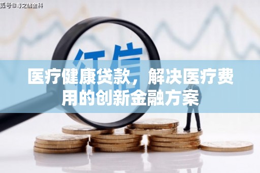 带岭医疗健康贷款，解决医疗费用的创新金融方案