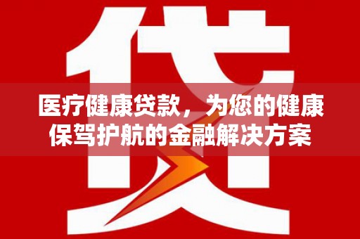 带岭医疗健康贷款，为您的健康保驾护航的金融解决方案