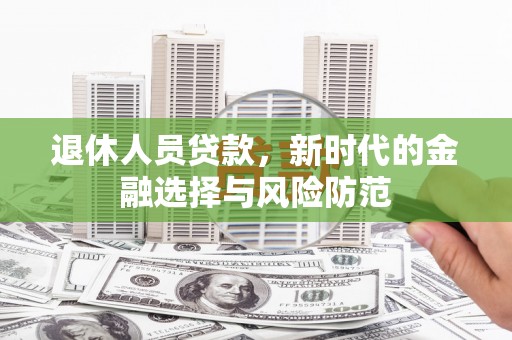 带岭退休人员贷款，新时代的金融选择与风险防范