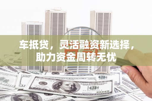 带岭车抵贷，灵活融资新选择，助力资金周转无忧