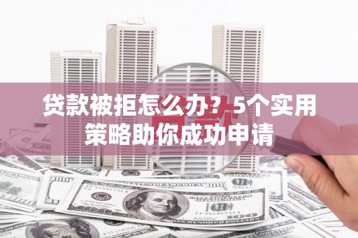 带岭贷款被拒怎么办？5个实用策略助你成功申请