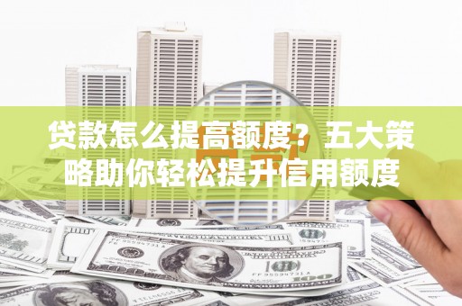 带岭贷款怎么提高额度？五大策略助你轻松提升信用额度