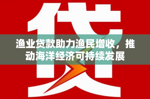 带岭渔业贷款助力渔民增收，推动海洋经济可持续发展