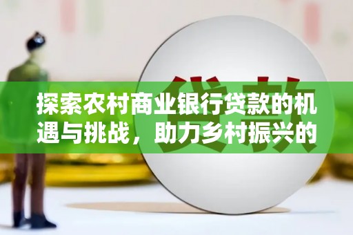 带岭探索农村商业银行贷款的机遇与挑战，助力乡村振兴的金融引擎
