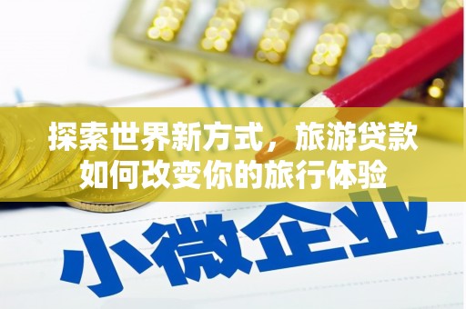 带岭探索世界新方式，旅游贷款如何改变你的旅行体验