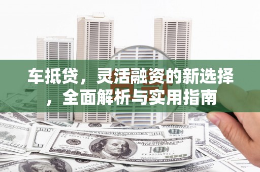 带岭车抵贷，灵活融资的新选择，全面解析与实用指南